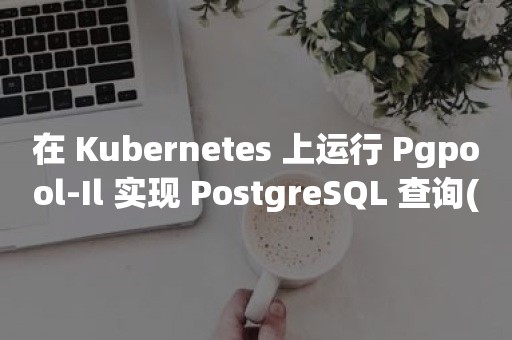 在 Kubernetes 上运行 Pgpool-Il 实现 *** 查询(读)负载均衡和连接池