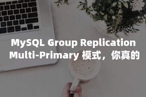 MySQL Group Replication Multi-Primary 模式，你真的理解么？