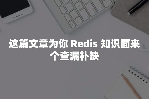 这篇文章为你 Redis 知识面来个查漏补缺