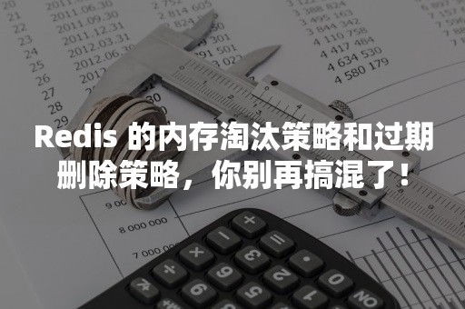 Redis 的内存淘汰策略和过期删除策略，你别再搞混了！