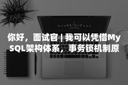 你好，面试官 | 我可以凭借MySQL架构体系，事务锁机制原理进你公司吗？？？