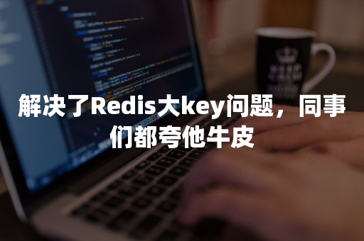 解决了Redis大key问题，同事们都夸他牛皮