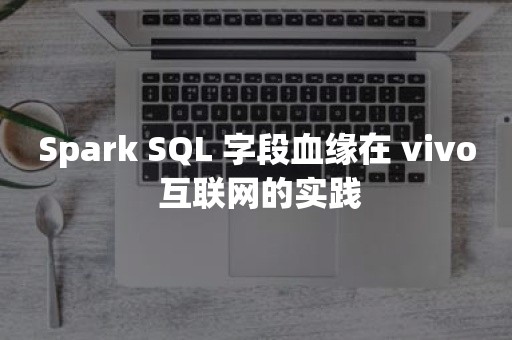 Spark SQL 字段血缘在 vivo 互联网的实践