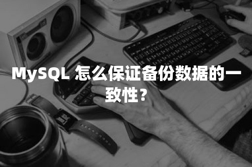 MySQL 怎么保证备份数据的一致性？