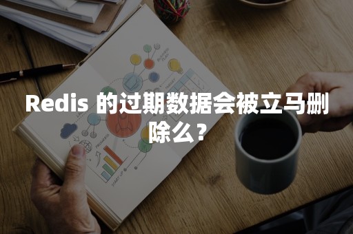 Redis 的过期数据会被立马删除么？