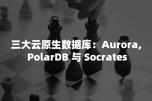 三大云原生数据库：Aurora, PolarDB 与 Socrates