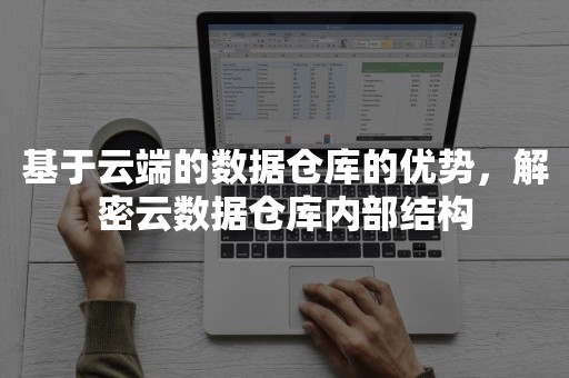 基于云端的数据仓库的优势，解密云数据仓库内部结构