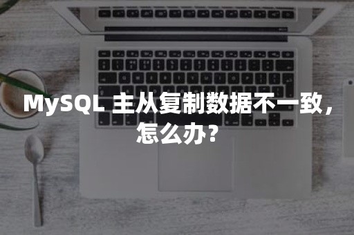 MySQL 主从复制数据不一致，怎么办？