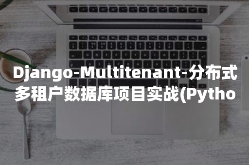 Django-Multitenant-分布式多租户数据库项目实战(Python/Django+Postgres+Citus)