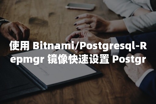 使用 Bitnami/Postgresql-Repmgr 镜像快速设置 *** HA