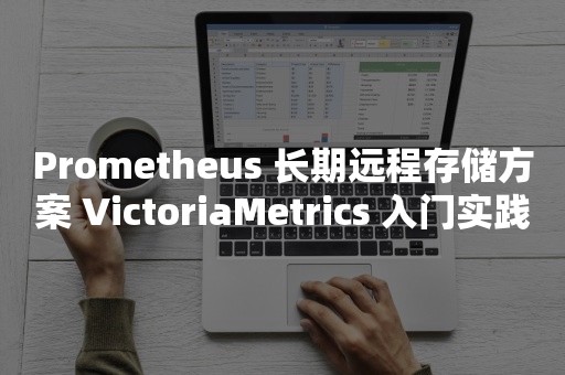Prometheus 长期远程存储方案 VictoriaMetrics 入门实践