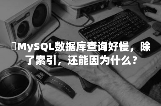 ​MySQL数据库查询好慢，除了索引，还能因为什么？