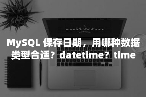 MySQL 保存日期，用哪种数据类型合适？datetime？timestamp？还是 int？