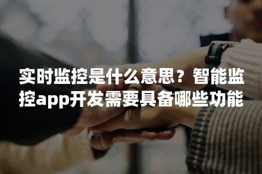 实时监控是什么意思？智能监控app开发需要具备哪些功能？