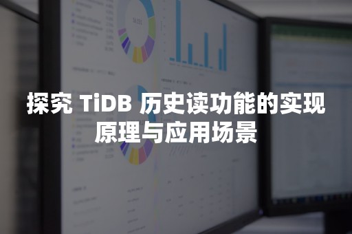 探究 TiDB 历史读功能的实现原理与应用场景