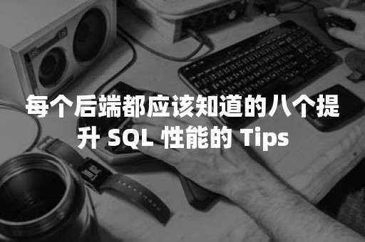 每个后端都应该知道的八个提升 SQL 性能的 Tips