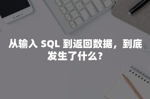 从输入 SQL 到返回数据，到底发生了什么？