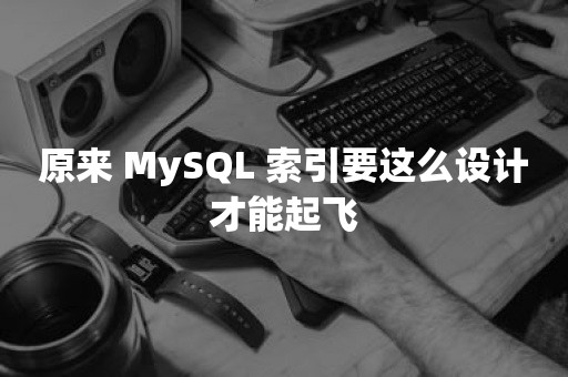 原来 MySQL 索引要这么设计才能起飞