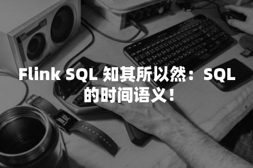 Flink SQL 知其所以然：SQL 的时间语义！