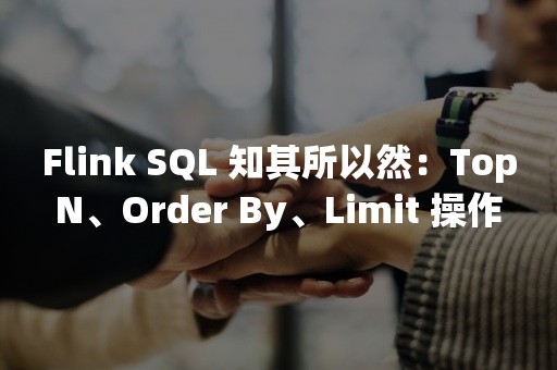 Flink SQL 知其所以然：TopN、Order By、Limit 操作