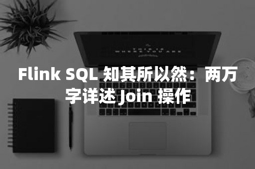 Flink SQL 知其所以然：两万字详述 Join 操作