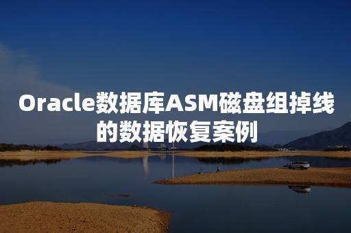 Oracle数据库ASM磁盘组掉线的数据恢复案例
