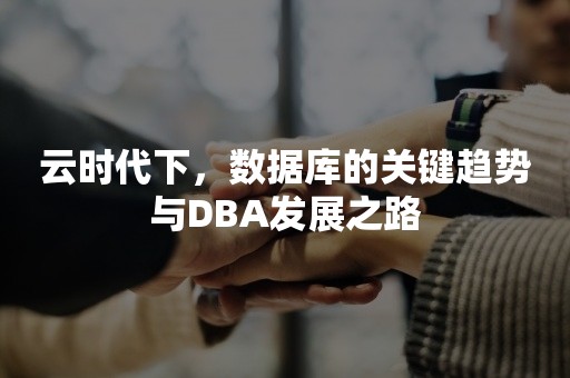 云时代下，数据库的关键趋势与DBA发展之路