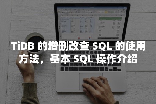 TiDB 的增删改查 SQL 的使用方法，基本 SQL 操作介绍