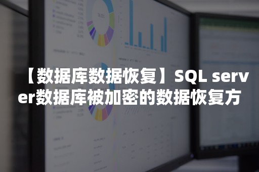 【数据库数据恢复】SQL server数据库被加密的数据恢复方案