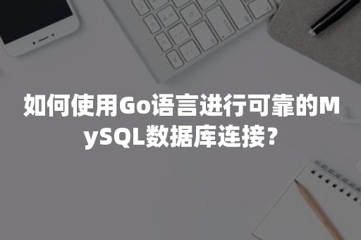 如何使用Go语言进行可靠的MySQL数据库连接？