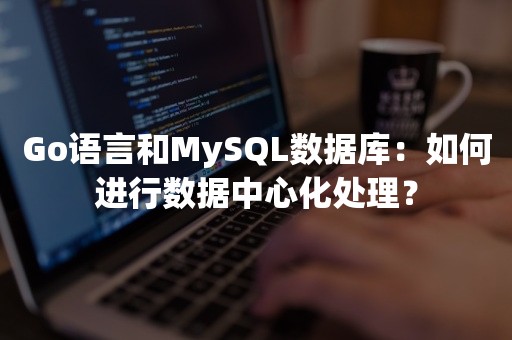 Go语言和MySQL数据库：如何进行数据中心化处理？