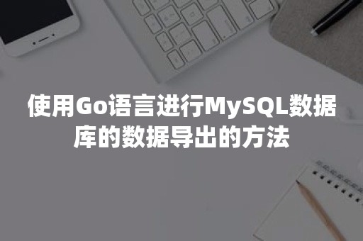 使用Go语言进行MySQL数据库的数据导出的方法