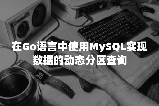 在Go语言中使用MySQL实现数据的动态分区查询