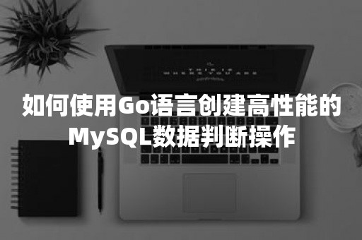 如何使用Go语言创建高性能的MySQL数据判断操作