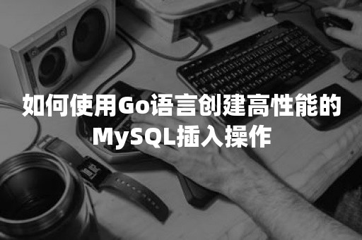 如何使用Go语言创建高性能的MySQL插入操作