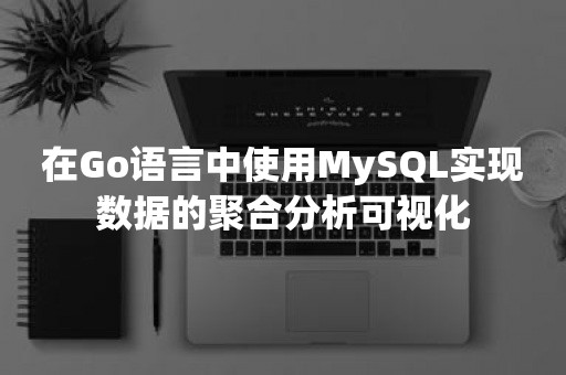 在Go语言中使用MySQL实现数据的聚合分析可视化