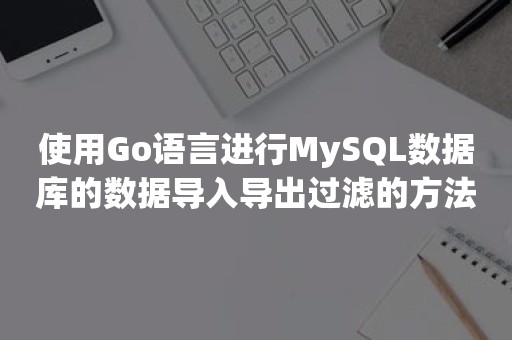 使用Go语言进行MySQL数据库的数据导入导出过滤的方法