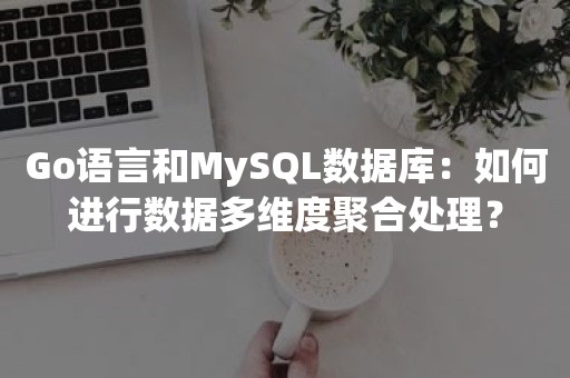 Go语言和MySQL数据库：如何进行数据多维度聚合处理？