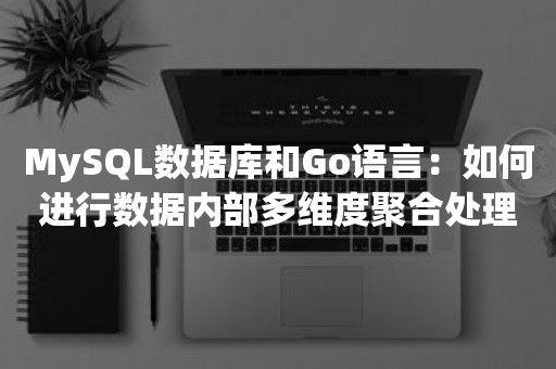 MySQL数据库和Go语言：如何进行数据内部多维度聚合处理？