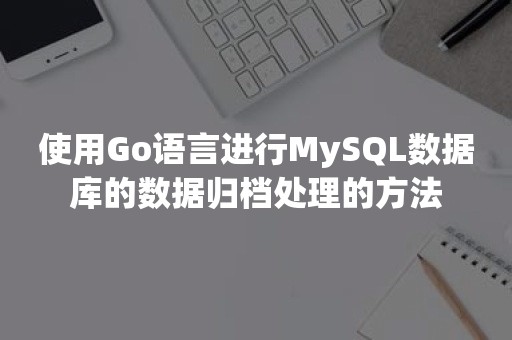 使用Go语言进行MySQL数据库的数据归档处理的方法