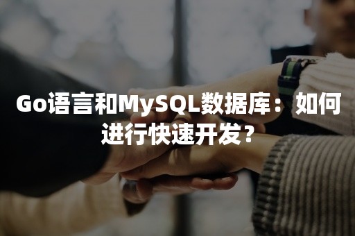 Go语言和MySQL数据库：如何进行快速开发？