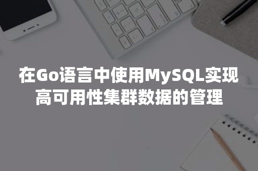 在Go语言中使用MySQL实现高可用性集群数据的管理