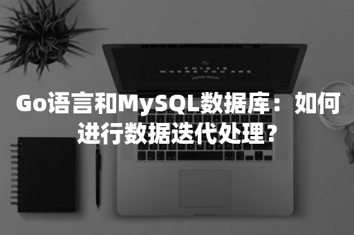 Go语言和MySQL数据库：如何进行数据迭代处理？