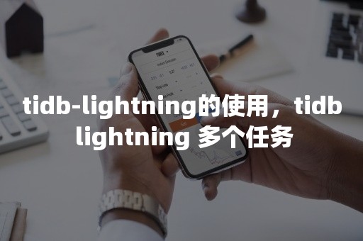 tidb-lightning的使用，tidb lightning 多个任务