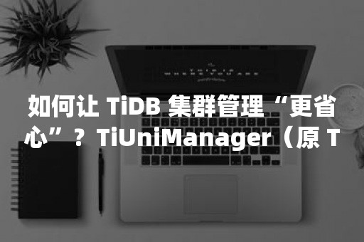 如何让 TiDB 集群管理“更省心”？TiUniManager（原 TiEM）使用教程来了