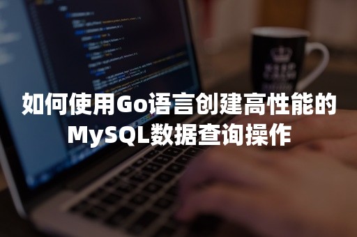 如何使用Go语言创建高性能的MySQL数据查询操作