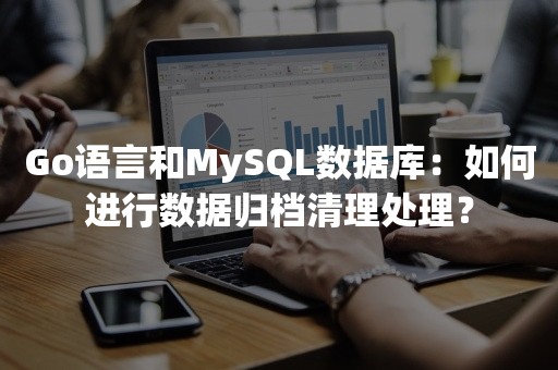 Go语言和MySQL数据库：如何进行数据归档清理处理？