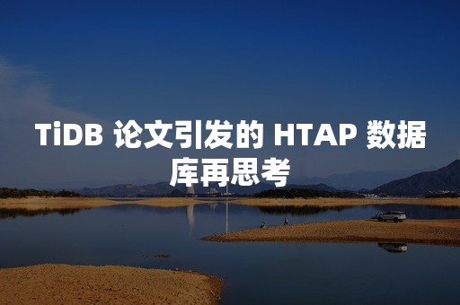 TiDB 论文引发的 HTAP 数据库再思考