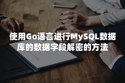 使用Go语言进行MySQL数据库的数据字段解密的方法