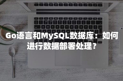 Go语言和MySQL数据库：如何进行数据部署处理？